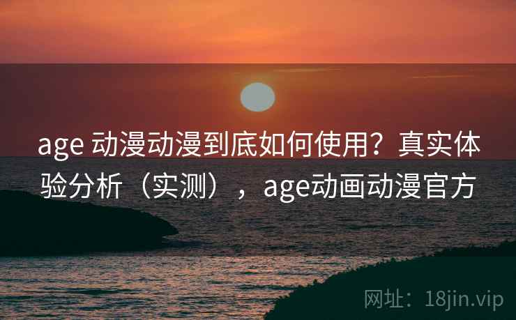 age 动漫动漫到底如何使用？真实体验分析（实测），age动画动漫官方