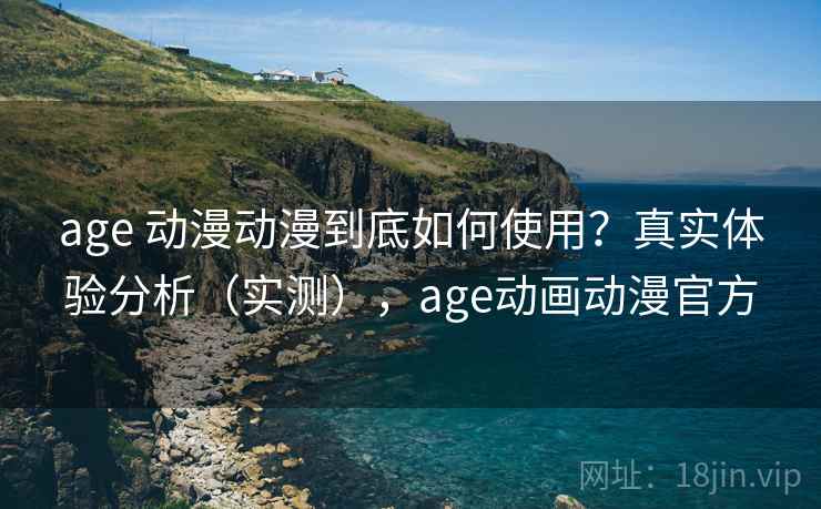 age 动漫动漫到底如何使用？真实体验分析（实测），age动画动漫官方