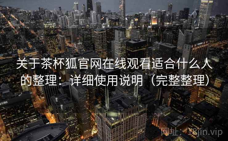 关于茶杯狐官网在线观看适合什么人的整理：详细使用说明（完整整理）