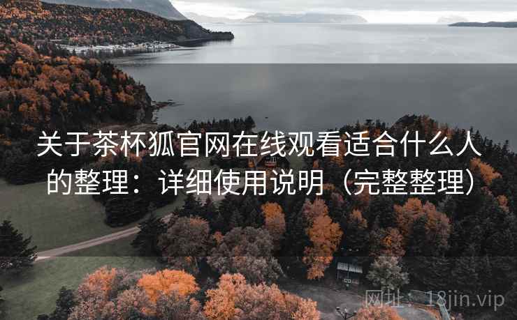 关于茶杯狐官网在线观看适合什么人的整理：详细使用说明（完整整理）