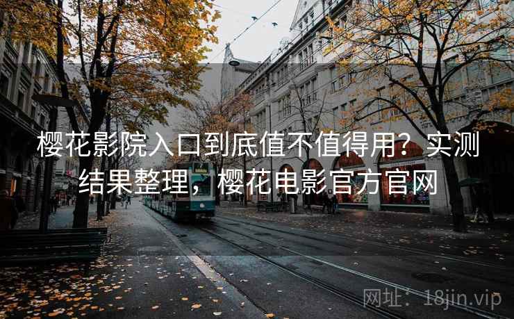 樱花影院入口到底值不值得用？实测结果整理，樱花电影官方官网