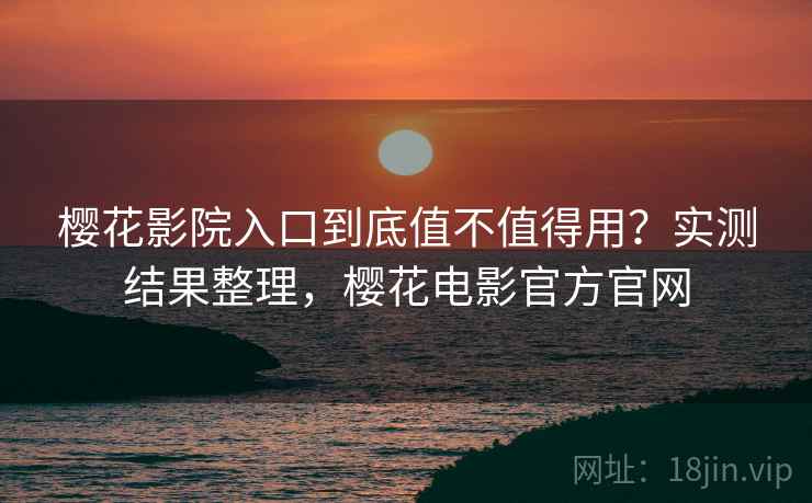 樱花影院入口到底值不值得用？实测结果整理，樱花电影官方官网