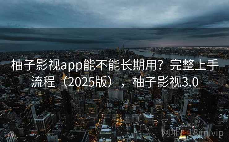 柚子影视app能不能长期用？完整上手流程（2025版），柚子影视3.0