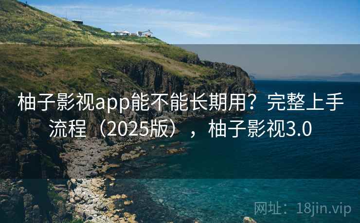 柚子影视app能不能长期用？完整上手流程（2025版），柚子影视3.0
