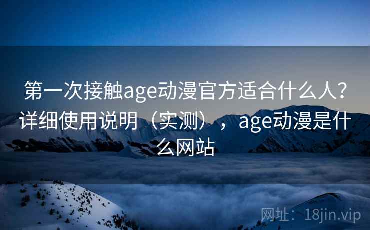 第一次接触age动漫官方适合什么人?详细使用说明(实测),age动漫是什么网站 第一次接触age动漫官方适合什么人?详细使用说明(实测),age动漫是什么网站