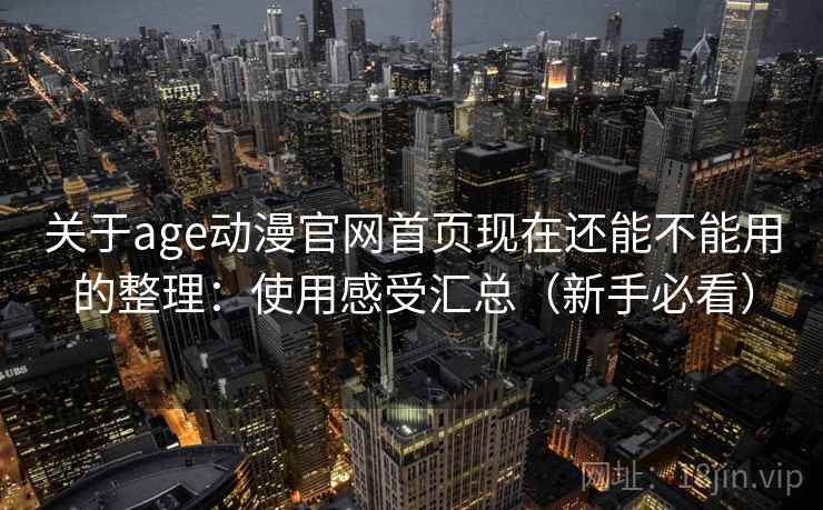 关于age动漫官网首页现在还能不能用的整理：使用感受汇总（新手必看）