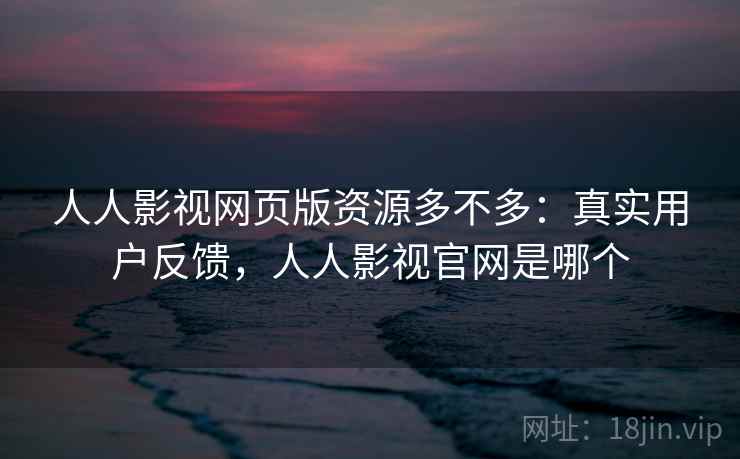 人人影视网页版资源多不多：真实用户反馈，人人影视官网是哪个