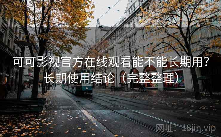可可影视官方在线观看能不能长期用？长期使用结论（完整整理）