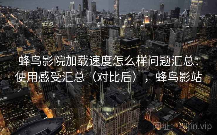 蜂鸟影院加载速度怎么样问题汇总：使用感受汇总（对比后），蜂鸟影站
