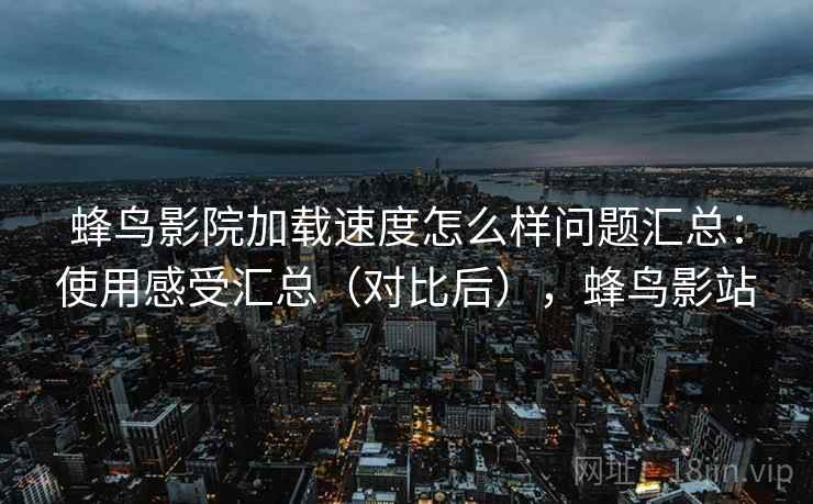 蜂鸟影院加载速度怎么样问题汇总：使用感受汇总（对比后），蜂鸟影站