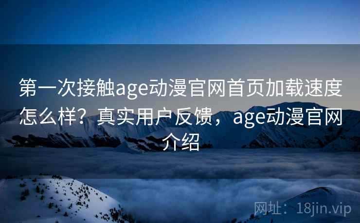 第一次接触age动漫官网首页加载速度怎么样？真实用户反馈，age动漫官网介绍