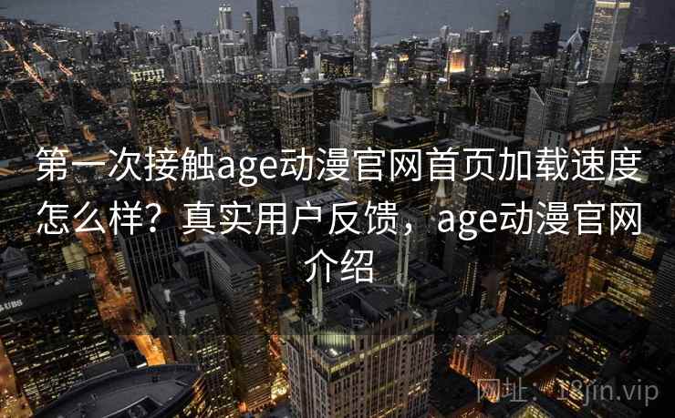 第一次接触age动漫官网首页加载速度怎么样？真实用户反馈，age动漫官网介绍