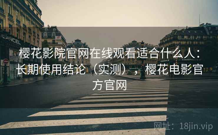 樱花影院官网在线观看适合什么人：长期使用结论（实测），樱花电影官方官网