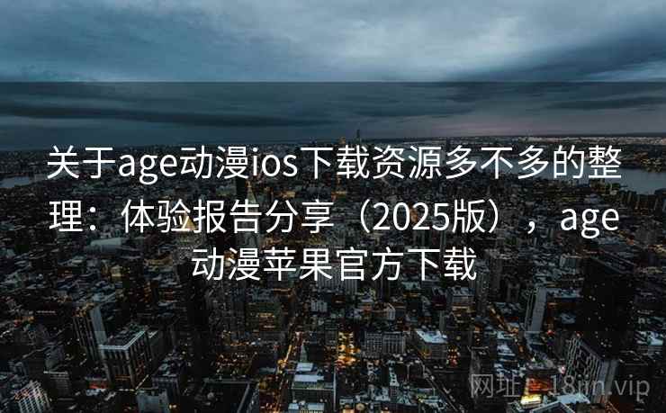 关于age动漫ios下载资源多不多的整理：体验报告分享（2025版），age动漫苹果官方下载