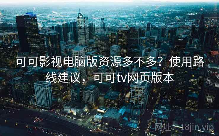 可可影视电脑版资源多不多？使用路线建议，可可tv网页版本