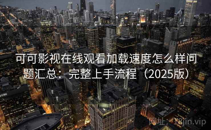 可可影视在线观看加载速度怎么样问题汇总：完整上手流程（2025版）