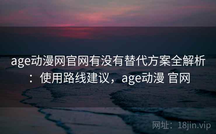 age动漫网官网有没有替代方案全解析：使用路线建议，age动漫 官网