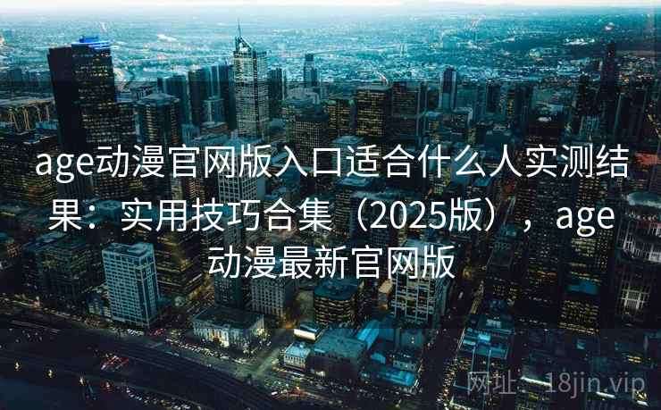 age动漫官网版入口适合什么人实测结果：实用技巧合集（2025版），age动漫最新官网版
