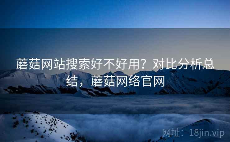 蘑菇网站搜索好不好用？对比分析总结，蘑菇网络官网
