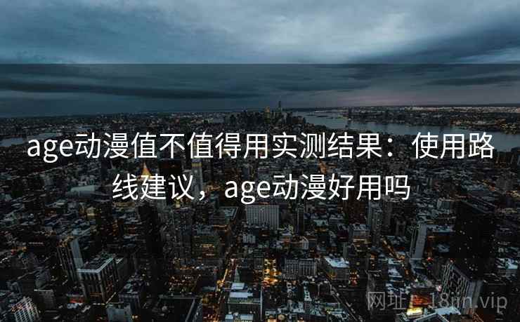 age动漫值不值得用实测结果：使用路线建议，age动漫好用吗