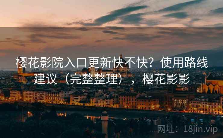 樱花影院入口更新快不快？使用路线建议（完整整理），樱花影影