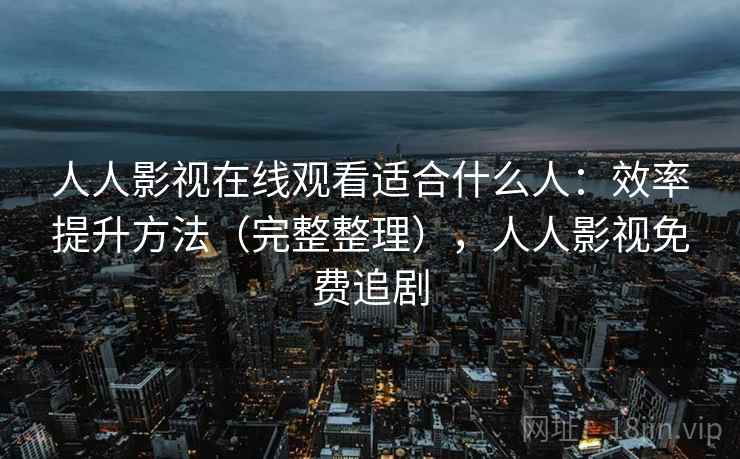 人人影视在线观看适合什么人：效率提升方法（完整整理），人人影视免费追剧