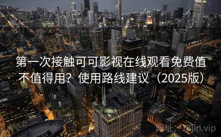 第一次接触可可影视在线观看免费值不值得用？使用路线建议（2025版）