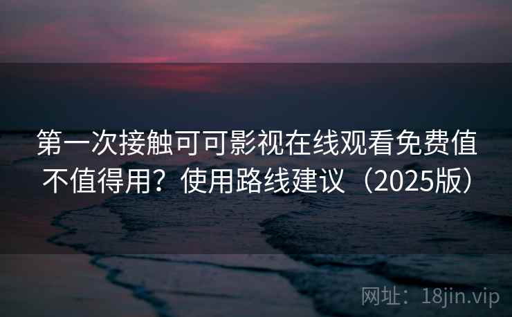 第一次接触可可影视在线观看免费值不值得用？使用路线建议（2025版）