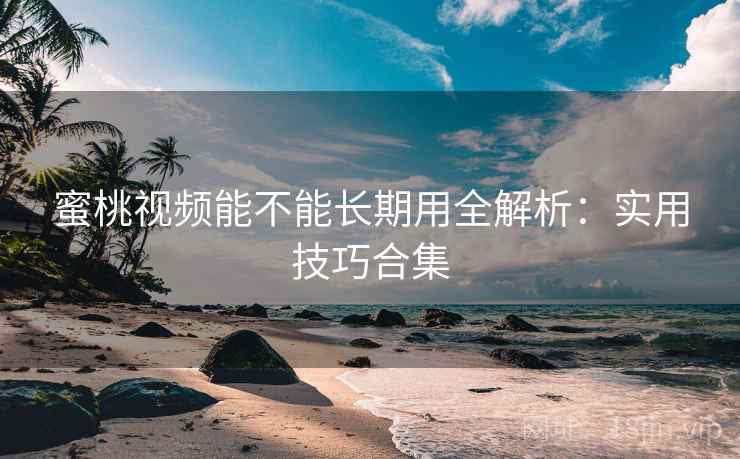 蜜桃视频能不能长期用全解析:实用技巧合集 蜜桃视频能不能长期用全解析:实用技巧合集