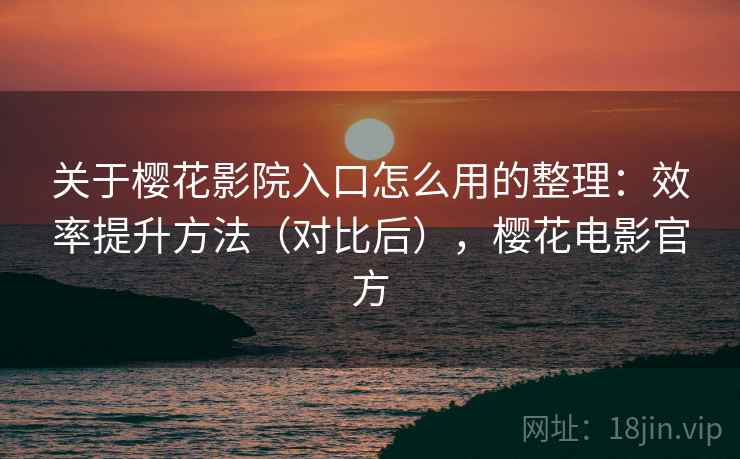 关于樱花影院入口怎么用的整理:效率提升方法(对比后),樱花电影官方 关于樱花影院入口怎么用的整理:效率提升方法(对比后),樱花电影官方