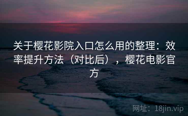 关于樱花影院入口怎么用的整理：效率提升方法（对比后），樱花电影官方