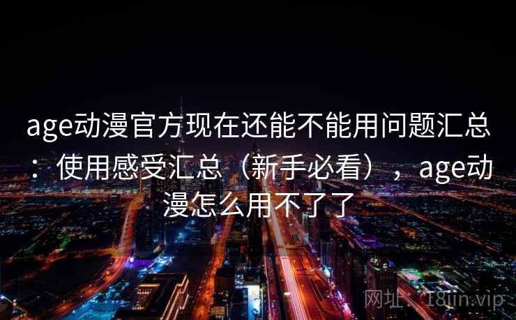 age动漫官方现在还能不能用问题汇总：使用感受汇总（新手必看），age动漫怎么用不了了