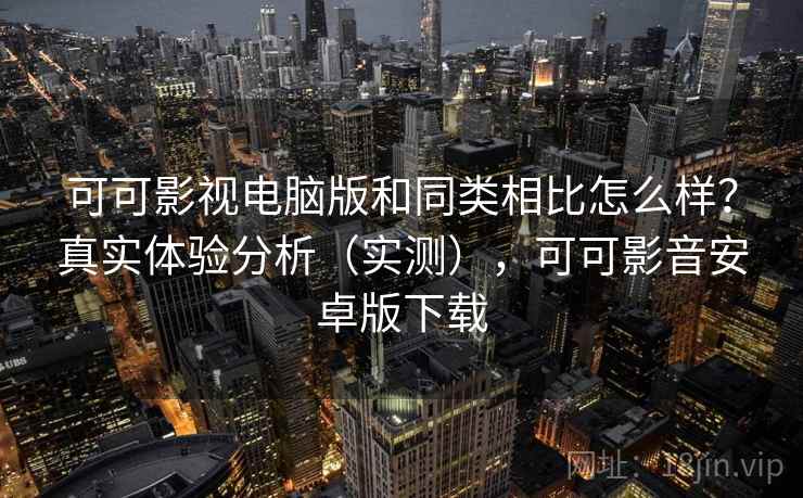 可可影视电脑版和同类相比怎么样？真实体验分析（实测），可可影音安卓版下载