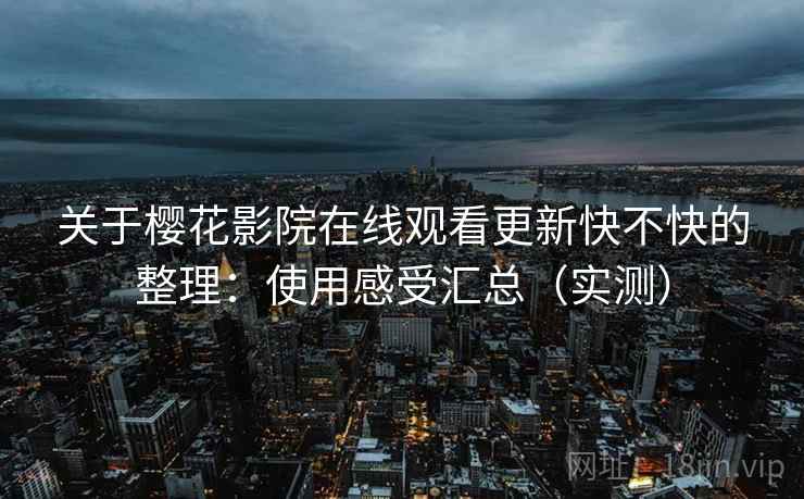 关于樱花影院在线观看更新快不快的整理：使用感受汇总（实测）