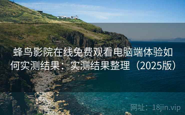 蜂鸟影院在线免费观看电脑端体验如何实测结果：实测结果整理（2025版）
