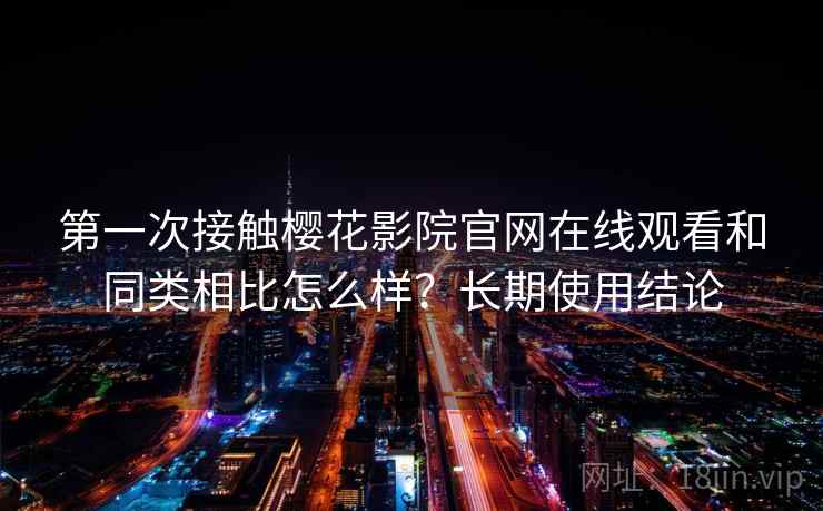 第一次接触樱花影院官网在线观看和同类相比怎么样?长期使用结论 第一次接触樱花影院官网在线观看和同类相比怎么样?长期使用结论