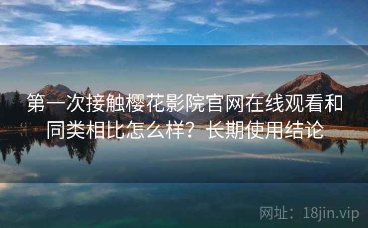 第一次接触樱花影院官网在线观看和同类相比怎么样？长期使用结论