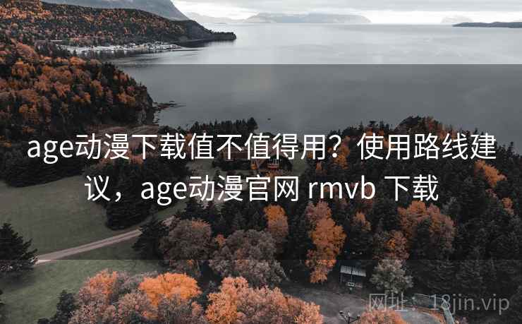 age动漫下载值不值得用？使用路线建议，age动漫官网 rmvb 下载