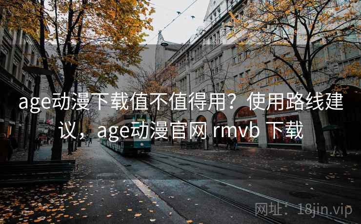 age动漫下载值不值得用？使用路线建议，age动漫官网 rmvb 下载