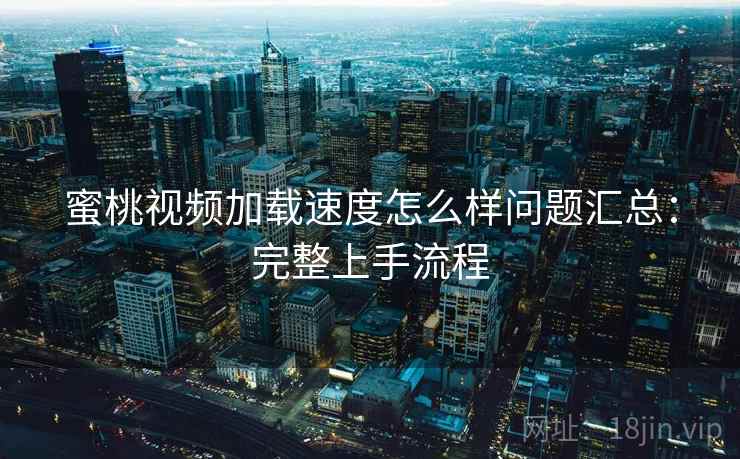 蜜桃视频加载速度怎么样问题汇总：完整上手流程