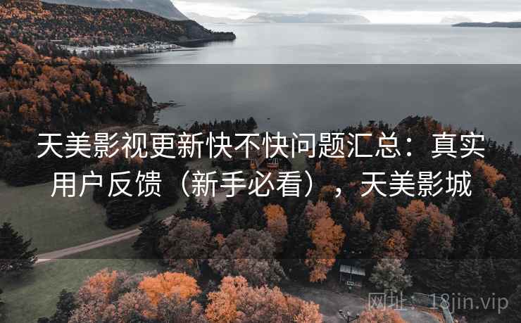 天美影视更新快不快问题汇总：真实用户反馈（新手必看），天美影城