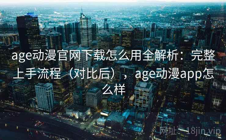 age动漫官网下载怎么用全解析：完整上手流程（对比后），age动漫app怎么样