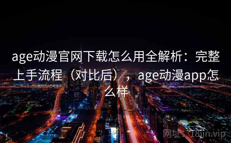 age动漫官网下载怎么用全解析：完整上手流程（对比后），age动漫app怎么样