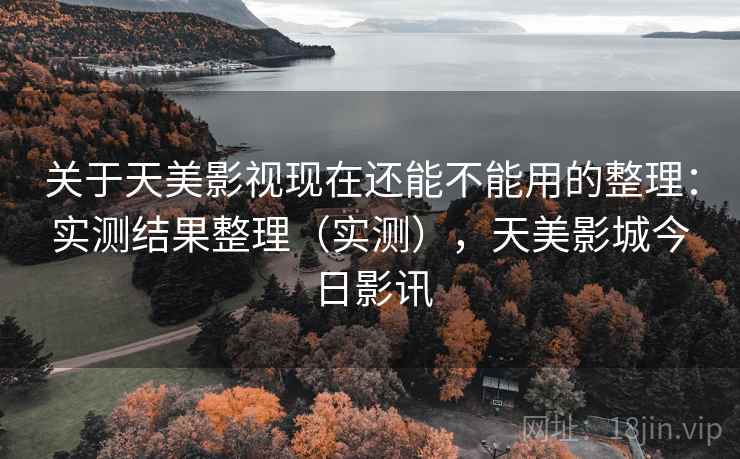 关于天美影视现在还能不能用的整理：实测结果整理（实测），天美影城今日影讯