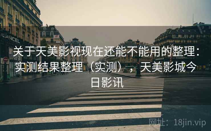 关于天美影视现在还能不能用的整理：实测结果整理（实测），天美影城今日影讯