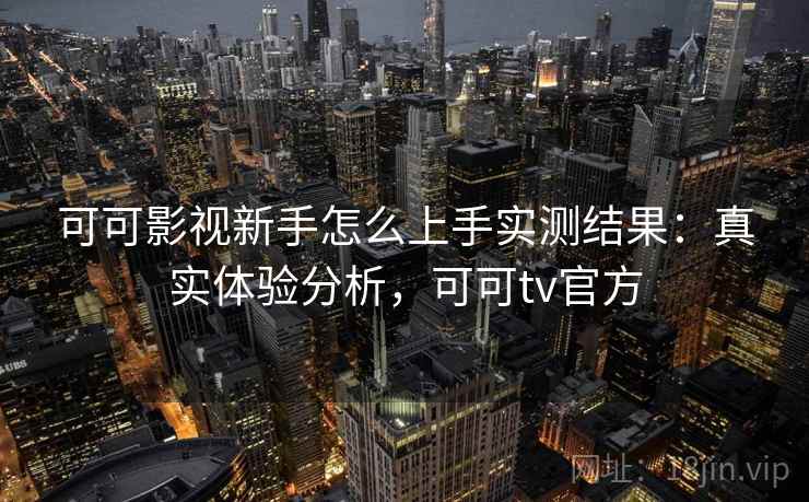 可可影视新手怎么上手实测结果：真实体验分析，可可tv官方