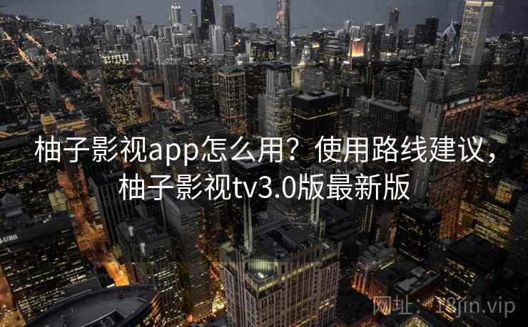 柚子影视app怎么用？使用路线建议，柚子影视tv3.0版最新版