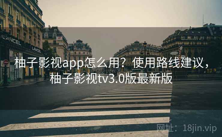 柚子影视app怎么用?使用路线建议,柚子影视tv3.0版最新版 柚子影视app怎么用?使用路线建议,柚子影视tv3.0版最新版