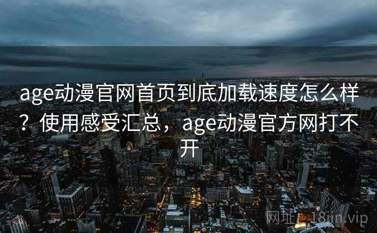 age动漫官网首页到底加载速度怎么样？使用感受汇总，age动漫官方网打不开