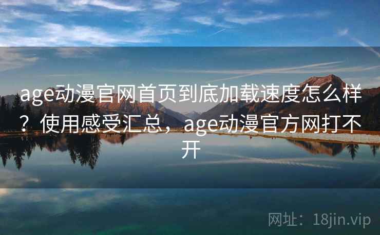 age动漫官网首页到底加载速度怎么样？使用感受汇总，age动漫官方网打不开